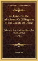 An Epistle to the Inhabitants of Gillingham, in the County of Dorset: Wherein is a Looking-glass for the Faithful, ... With a Variety of Similes Typical of Jesu's Blood; Never Before Published 1170386121 Book Cover