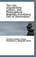 The Life, Unpublished Letters, and Philosophical Regimen of Anthony, Earl of Shaftesbury 1015807402 Book Cover