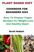 PLANT BASED DIET COOKBOOK FOR BEGINNERS 2024: Easy To Prepare Vegan Recipes For Weight Loss And Healthy Heart B0CVV8CNX9 Book Cover
