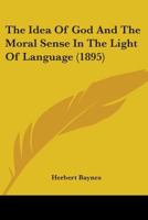 The Idea of God and the Moral Sense in the Light of Language: Being a Philological Enquiry Into the Rise and Growth of Spiritual and Moral Concepts (Classic Reprint) 0548850348 Book Cover