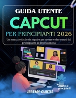 Guida Utente Capcut Per Principianti 2026: Un manuale facile da seguire per creare video curati dal principiante al professionista (Italian Edition) B0GH7CV3QH Book Cover