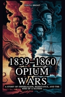 1839–1860 Opium Wars: Britain’s Drug Trade That Changed China’s Destiny: A Story of Imperialism, Resistance, and the Rise of a Nation B0FW3JCJL4 Book Cover