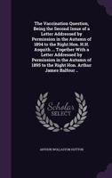 The Vaccination Question, Being the Second Issue of a Letter Addressed by Permission in the Autumn of 1894 to the Right Hon. H.H. Asquith ... Together 1178187810 Book Cover