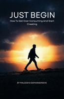 Just Begin: How To Get Over Consuming And Start Creating B0GSMP6BRC Book Cover