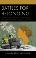 Battles for Belonging: Women Journalists, Political Culture, and the Paradoxes of Inclusion in Colombia, 1943-1968 (Social Movements in the Americas) 1793653569 Book Cover