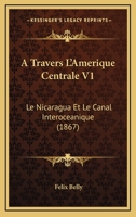 A Travers L'Amerique Centrale V1: Le Nicaragua Et Le Canal Interoceanique (1867) 1246475820 Book Cover