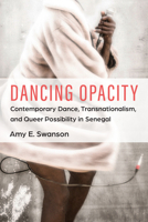 Dancing Opacity: Contemporary Dance, Transnationalism, and Queer Possibility in Senegal 047207766X Book Cover