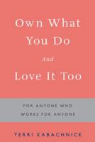 Own What You Do and Love It Too: For Anyone Who Works for Anyone 1480833762 Book Cover