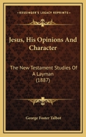 Jesus, His Opinions and Character, the New Testament Studies of a Layman (Classic Reprint) 0548642540 Book Cover