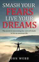 Smash Your Fears, Live Your Dreams : The Secret to Overcoming Fear and Self-Doubt to Live an Awesome Life 1986727610 Book Cover