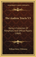 The Andros Tracts, Vol. 3: Being a Collection of Pamphlets and Official Papers, Issued During the Period Between the Overthrow of the Andros ... Charter of Massachusetts 9353805759 Book Cover