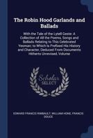 The Robin Hood Garlands and Ballads: With the Tale of the Lytell Geste: A Collection of All the Poems, Songs and Ballads Relating to This Celebrated Yeoman; To Which Is Prefixed His History and Charac 1017648271 Book Cover