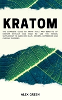 Kratom: The Complete Guide to Know Risks and Benefits of Kratom Extract and How to Use the Herbal Supplement to Overcome Pain, Anxiety, Depression and Chronic Diseases. 1713453509 Book Cover