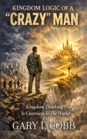 Kingdom Logic of a Crazy Man: Kingdom Thinking is Craziness to the World B0GSJZZW51 Book Cover