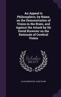 An Appeal to Philosophers, by Name, on the Demonstration of Vision in the Brain, and Against the Attack by Sir David Brewster on the Rationale of Cerebral Vision 1378668839 Book Cover