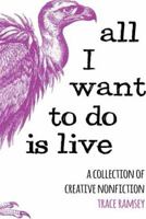 All I Want To Do Is Live: A Collection of Creative Nonfiction 1939899281 Book Cover