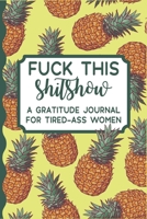 Fuck This Shit Show: A Gratitude Journal for Tired-Ass Women-Funny Cuss words Gifts For Tired-Ass Women and Girls (Cuss Words Make Me Happy) Funny Swearing Gifts Gag Gifts for Women ... Sisters and Be 1671112806 Book Cover