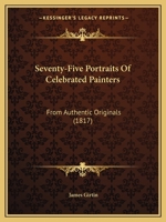 Seventy-Five Portraits of Celebrated Painters: From Authentic Originals 1276078935 Book Cover