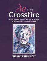 ART IN THE CROSSFIRE Rising From The Ruins Of War The True Story Of Afghan Artist Abdul Shokoor Khusrawy 1959483463 Book Cover