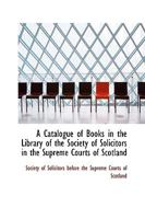 A Catalogue of Books in the Library of the Society of Solicitors in the Supreme Courts of Scotland 1110049277 Book Cover