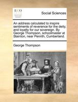 An Address Calculated to Inspire Sentiments of Reverence for the Deity, and Loyalty for our Sovereign. By George Thompson, Schoolmaster at Stainton, Near Penrith, Cumberland 1171375638 Book Cover