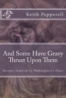 And Some Have Gravy Thrust Upon Them: Recipes Inspired by Shakespeare's Plays 1537601288 Book Cover
