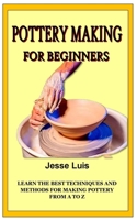 POTTERY MAKING FOR BEGINNERS: Learn the best techniques and methods for making Pottery from A to Z B0B92V56NQ Book Cover