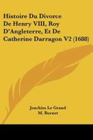 Histoire Du Divorce De Henry VIII, Roy D'Angleterre, Et De Catherine Darragon V2 (1688) 116605991X Book Cover