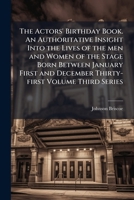 The actors' birthday book. An authoritative insight into the lives of the men and women of the stage born between January first and December thirty-first Volume Third Series 1176163310 Book Cover