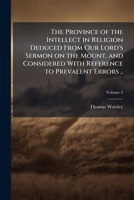 The province of the intellect in religion deduced from Our Lord's Sermon on the Mount, and considered with reference to prevalent errors .. Volume 2 1175331090 Book Cover