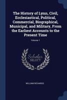 The History of Lynn, Civil, Ecclesiastical, Political, Commercial, Biographical, Municipal, and Military, from the Earliest Accounts to the Present Time Volume 1 9354442331 Book Cover