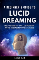 A Beginner’s Guide To Lucid Dreaming: How To Explore the Lucid Dream World and Master Oneironautics null Book Cover