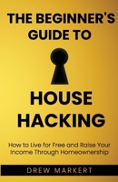 The Beginner's Guide to House Hacking: How to Live for Free and Raise Your Income Through Homeownership B08K3WF1FT Book Cover