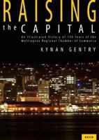 Raising the Capital: An Illustrated History of 150 Years of the Wellington Regional Chamber of Commerce 0790011190 Book Cover