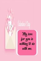 My love for you is nothing to do with me: Personalized journal, happy valentines day messages: happy valentines day quotes, happy valentines day gift 1660793769 Book Cover