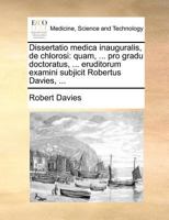Dissertatio medica inauguralis, de chlorosi: quam, ... pro gradu doctoratus, ... eruditorum examini subjicit Robertus Davies, ... 1171371284 Book Cover