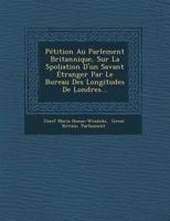 Petition Au Parlement Britannique, Sur La Spoliation D'Un Savant Etranger Par Le Bureau Des Longitudes de Londres... 1249972728 Book Cover