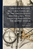 Tables Of Weights, Measures, Coins, &c., Of The United States And England, With Their Equivalents In The Metric System... 1275933149 Book Cover