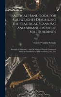 Practical Hand Book for Millwrights Describing the Practical Planning and Arrangement of Mill Buildings: Strength of Materials ... and All Subjects ... the Installation of Mill Machinery; Etc., Etc 1017360014 Book Cover
