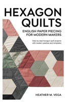 Hexagon Quilts: English Paper Piecing for Modern Makers: step-by-step hexagon quilt projects with modern palettes and templates B0G65PRTFM Book Cover