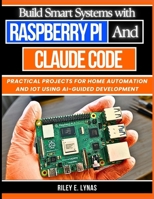 Build Smart Systems with Raspberry Pi and Claude Code: Practical Projects for Home Automation and IoT Using AI-Guided Development B0GZP9SL3R Book Cover
