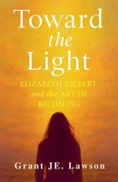 Toward the Light: Elizabeth Gilbert and the Art of Becoming A Journey Through Grief, Creativity, and Transformation B0FR9RH2JJ Book Cover