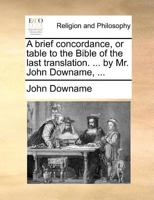 A brief concordance or table to the Bible of the last translation: ... by John Downame, ... 1171126867 Book Cover