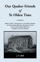 Our Quaker Friends of Ye Olden Time: Being In Part A Transcript Of The Minute Books of Cedar Creek Meeting, Hanover County, And the South River Meeting, Campbell County, Virginia 0788407236 Book Cover