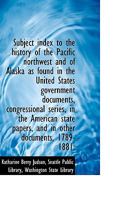 Subject Index to the History of the Pacific Northwest and of Alaska: As Found in the United States Government Documents, Congressional Series, in the ... Papers, and in Other Documents, 1789-1881 1116933020 Book Cover