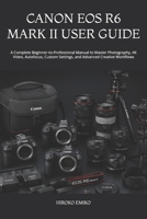 CANON EOS R6 MARK II USER GUIDE: A Complete Beginner-to-Professional Manual to Master Photography, 4K Video, Autofocus, Custom Settings, and Advanced Creative Workflows B0HBPF83QQ Book Cover