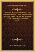 A Memorial Of The Patriot-Martyrs Of The City And County Of Albany, Who Sacrificed Their Lives During The Late War In Defense Of Our Nation, 1861-1865 Part 2 1165347873 Book Cover