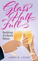 Glass Half Full: Ramblings of a Recent Retiree 1977209041 Book Cover