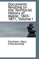 Documents Relating to the Territorial History of Maine, 1603-1871; Volume I 1017910413 Book Cover