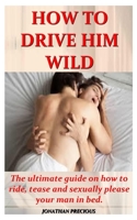HOW TO DRIVE HIM WILD: The ultimate guide on how to ride, tease and sexually please your man in bed. 1657548686 Book Cover